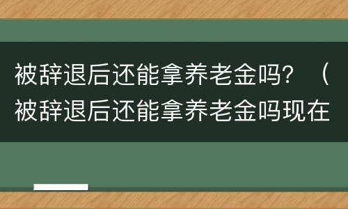 被辞退后还能拿养老金吗？（被辞退后还能拿养老金吗现在）