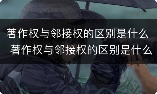 著作权与邻接权的区别是什么 著作权与邻接权的区别是什么呢
