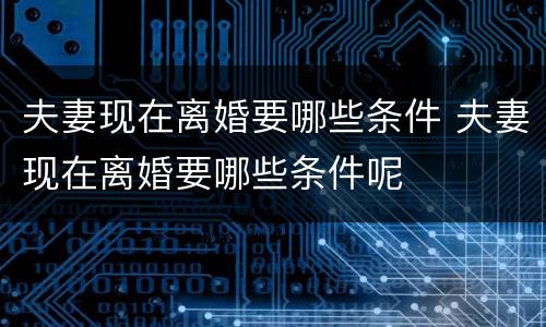 夫妻现在离婚要哪些条件 夫妻现在离婚要哪些条件呢