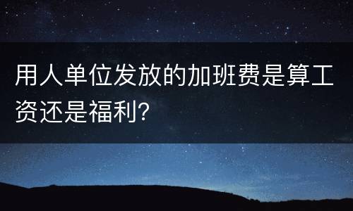 用人单位发放的加班费是算工资还是福利？