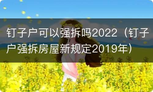 钉子户可以强拆吗2022（钉子户强拆房屋新规定2019年）
