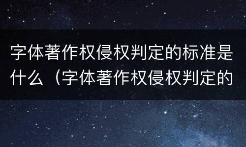 字体著作权侵权判定的标准是什么（字体著作权侵权判定的标准是什么意思）