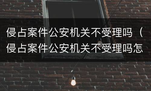 侵占案件公安机关不受理吗（侵占案件公安机关不受理吗怎么办）