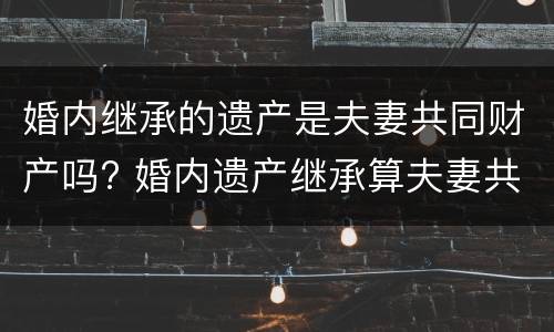 婚内继承的遗产是夫妻共同财产吗? 婚内遗产继承算夫妻共有吗