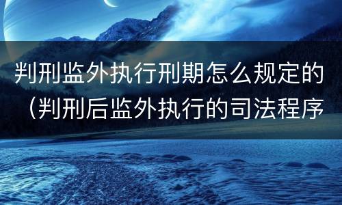 判刑监外执行刑期怎么规定的（判刑后监外执行的司法程序）