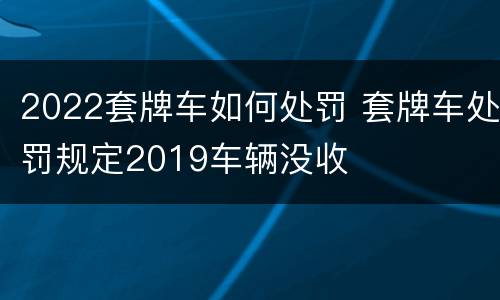 2022套牌车如何处罚 套牌车处罚规定2019车辆没收