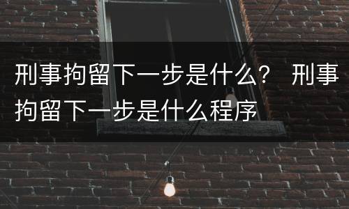刑事拘留下一步是什么？ 刑事拘留下一步是什么程序