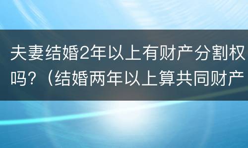 夫妻结婚2年以上有财产分割权吗?（结婚两年以上算共同财产吗）