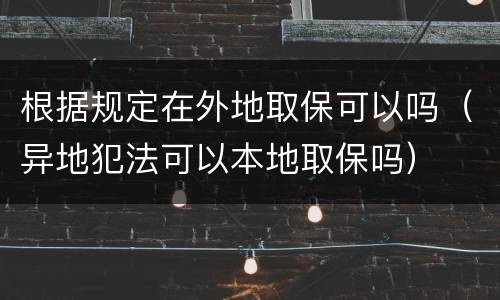 根据规定在外地取保可以吗（异地犯法可以本地取保吗）