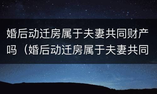 婚后动迁房属于夫妻共同财产吗（婚后动迁房属于夫妻共同财产吗）