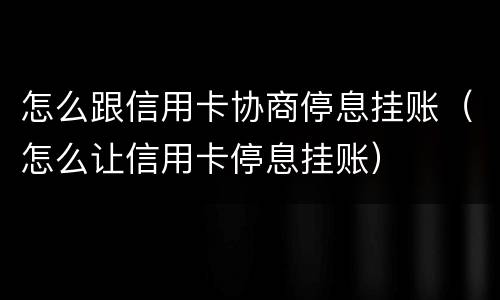 怎么跟信用卡协商停息挂账（怎么让信用卡停息挂账）