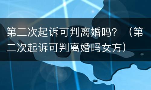 第二次起诉可判离婚吗？（第二次起诉可判离婚吗女方）