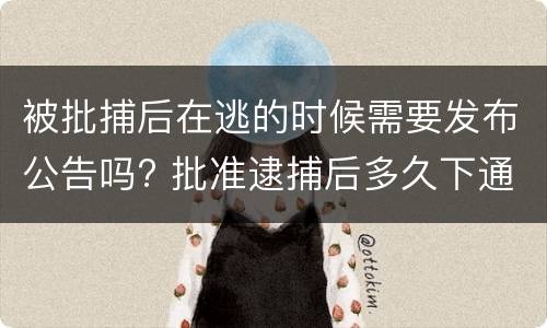 被批捕后在逃的时候需要发布公告吗? 批准逮捕后多久下通缉