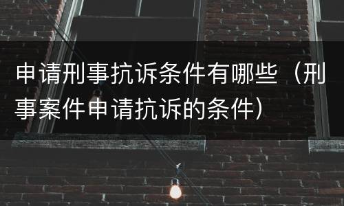 申请刑事抗诉条件有哪些（刑事案件申请抗诉的条件）