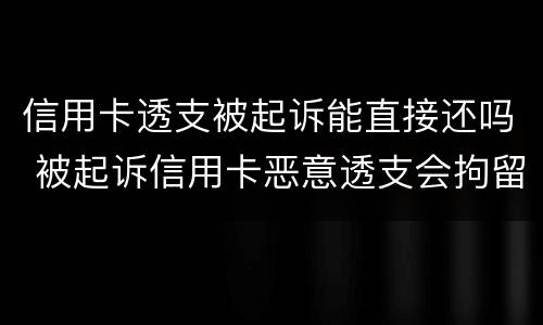 信用卡透支被起诉能直接还吗 被起诉信用卡恶意透支会拘留吗