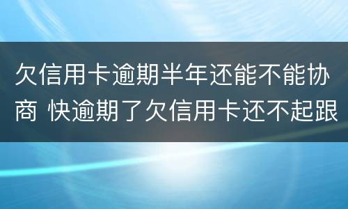 欠信用卡逾期半年还能不能协商 快逾期了欠信用卡还不起跟银行能有协商的可能性吗