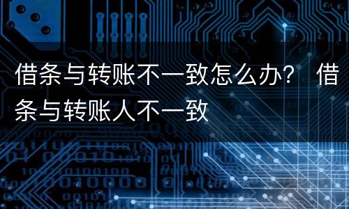 借条与转账不一致怎么办？ 借条与转账人不一致