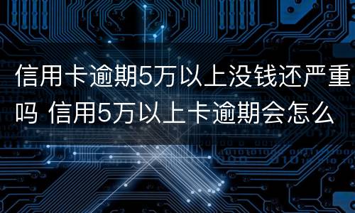 信用卡逾期5万以上没钱还严重吗 信用5万以上卡逾期会怎么样