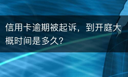 信用卡逾期被起诉，到开庭大概时间是多久？