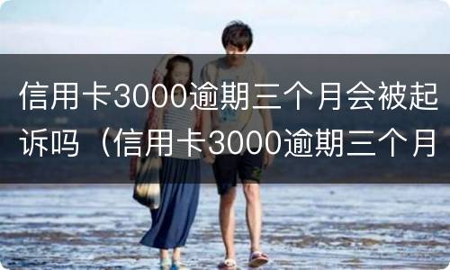 信用卡3000逾期三个月会被起诉吗（信用卡3000逾期三个月会被起诉吗）