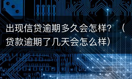 出现信贷逾期多久会怎样？（贷款逾期了几天会怎么样）