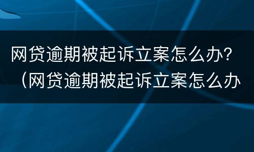 网贷逾期被起诉立案怎么办？（网贷逾期被起诉立案怎么办理）