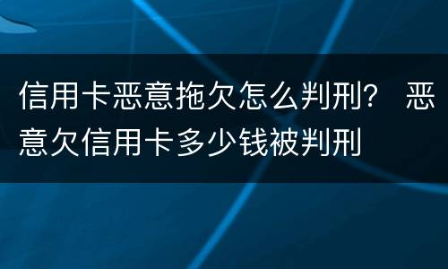 信用卡恶意拖欠怎么判刑？ 恶意欠信用卡多少钱被判刑