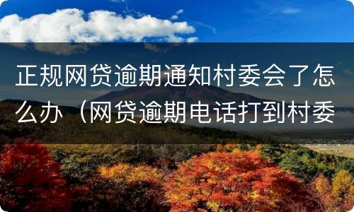 正规网贷逾期通知村委会了怎么办（网贷逾期电话打到村委会了怎么办）