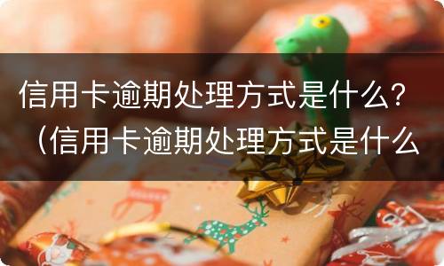 信用卡逾期处理方式是什么？（信用卡逾期处理方式是什么意思）