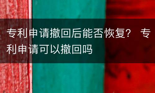 专利申请撤回后能否恢复？ 专利申请可以撤回吗