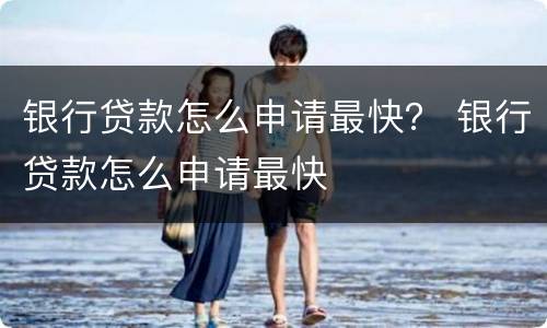 银行贷款怎么申请最快？ 银行贷款怎么申请最快