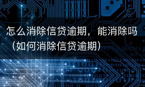 怎么消除信贷逾期，能消除吗（如何消除信贷逾期）