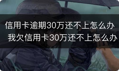 信用卡逾期30万还不上怎么办 我欠信用卡30万还不上怎么办