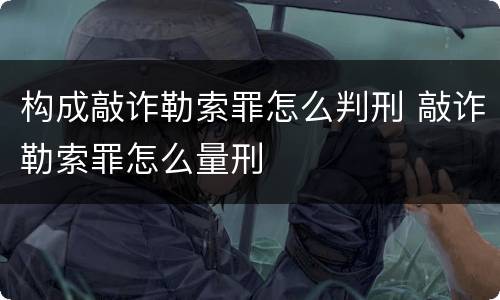 构成敲诈勒索罪怎么判刑 敲诈勒索罪怎么量刑