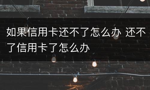 如果信用卡还不了怎么办 还不了信用卡了怎么办