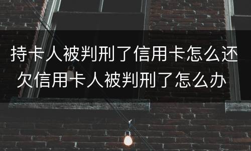 持卡人被判刑了信用卡怎么还 欠信用卡人被判刑了怎么办