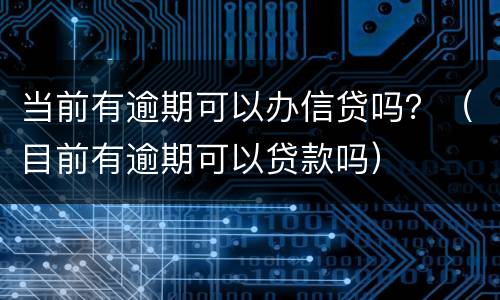 当前有逾期可以办信贷吗？（目前有逾期可以贷款吗）