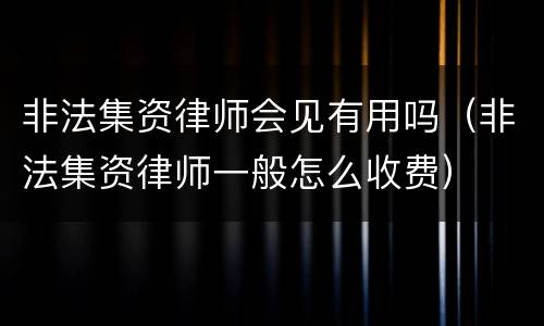 非法集资律师会见有用吗（非法集资律师一般怎么收费）