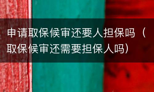 申请取保候审还要人担保吗（取保候审还需要担保人吗）