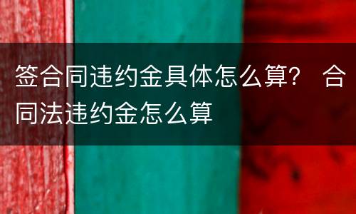 签合同违约金具体怎么算？ 合同法违约金怎么算