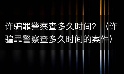 诈骗罪警察查多久时间？（诈骗罪警察查多久时间的案件）