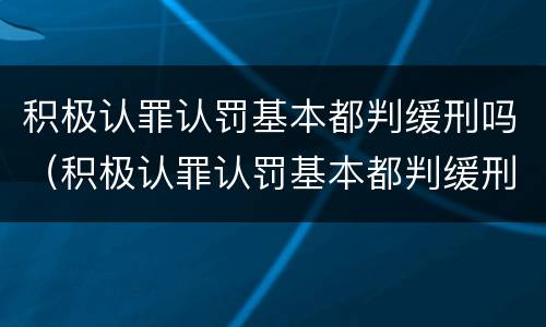 积极认罪认罚基本都判缓刑吗（积极认罪认罚基本都判缓刑吗知乎）