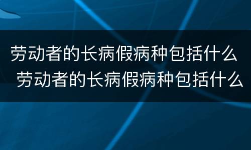劳动者的长病假病种包括什么 劳动者的长病假病种包括什么内容