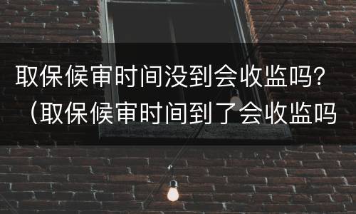 取保候审时间没到会收监吗？（取保候审时间到了会收监吗）