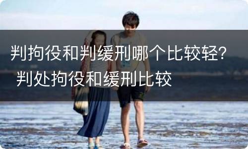 判拘役和判缓刑哪个比较轻？ 判处拘役和缓刑比较