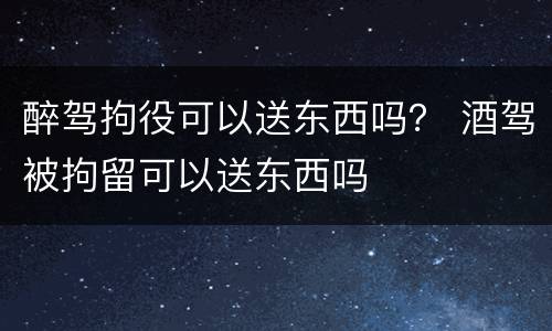 醉驾拘役可以送东西吗？ 酒驾被拘留可以送东西吗