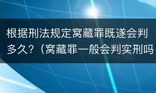 根据刑法规定窝藏罪既遂会判多久?（窝藏罪一般会判实刑吗）
