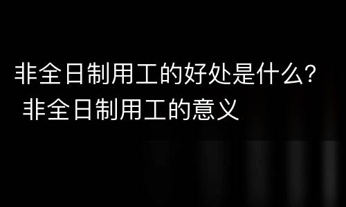 非全日制用工的好处是什么？ 非全日制用工的意义