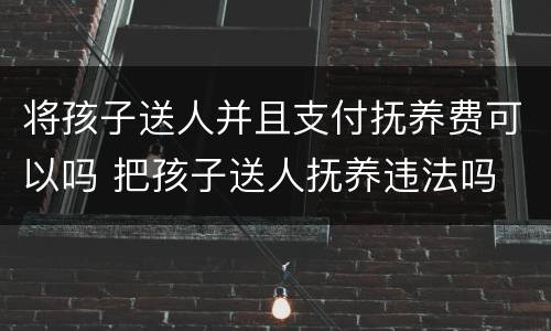 将孩子送人并且支付抚养费可以吗 把孩子送人抚养违法吗