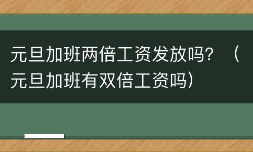 元旦加班两倍工资发放吗？（元旦加班有双倍工资吗）